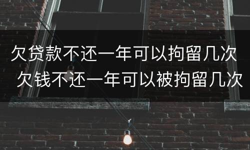 欠贷款不还一年可以拘留几次 欠钱不还一年可以被拘留几次