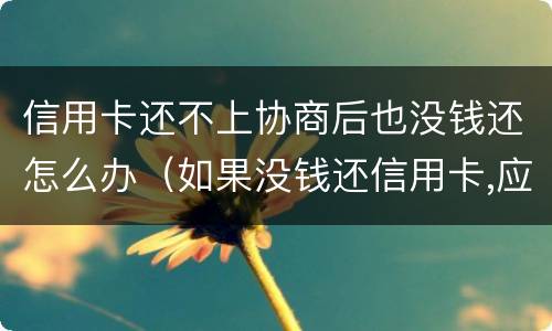 信用卡还不上协商后也没钱还怎么办（如果没钱还信用卡,应如何协商）