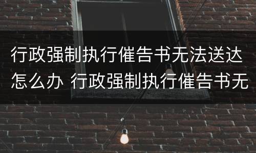行政强制执行催告书无法送达怎么办 行政强制执行催告书无法送达怎么办