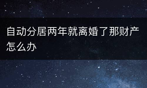 自动分居两年就离婚了那财产怎么办