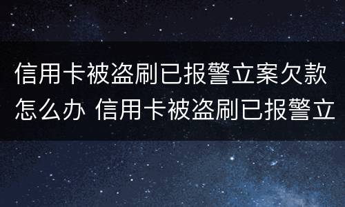 信用卡被盗刷已报警立案欠款怎么办 信用卡被盗刷已报警立案欠款怎么办呢