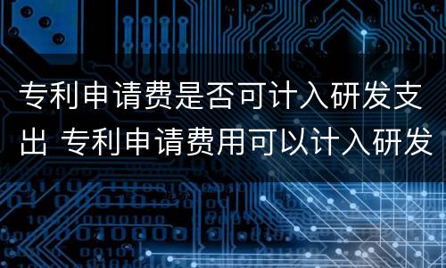 专利申请费是否可计入研发支出 专利申请费用可以计入研发费用其他费用吗