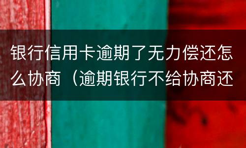 银行信用卡逾期了无力偿还怎么协商（逾期银行不给协商还款怎么办）