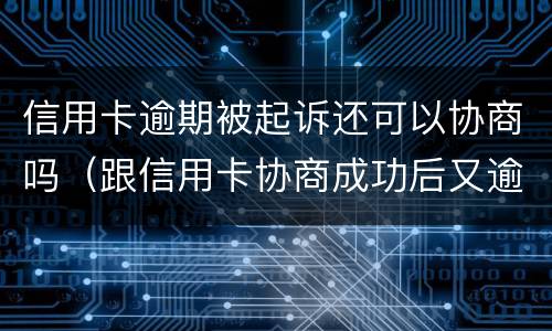 信用卡逾期被起诉还可以协商吗（跟信用卡协商成功后又逾期了）