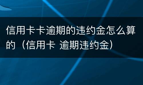 信用卡卡逾期的违约金怎么算的（信用卡 逾期违约金）