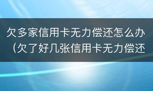 欠多家信用卡无力偿还怎么办（欠了好几张信用卡无力偿还）