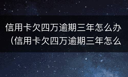信用卡欠四万逾期三年怎么办（信用卡欠四万逾期三年怎么办呢）
