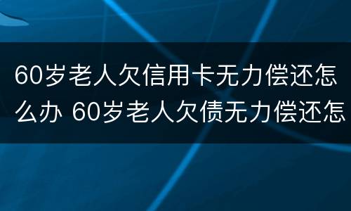 60岁老人欠信用卡无力偿还怎么办 60岁老人欠债无力偿还怎么办
