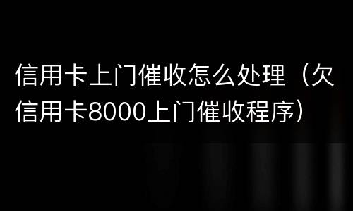 信用卡上门催收怎么处理（欠信用卡8000上门催收程序）