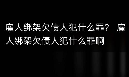 雇人绑架欠债人犯什么罪？ 雇人绑架欠债人犯什么罪啊