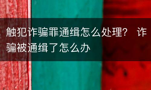 触犯诈骗罪通缉怎么处理？ 诈骗被通缉了怎么办