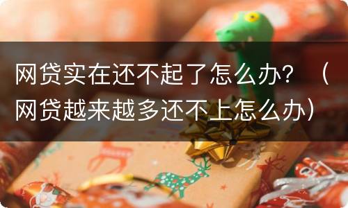 网贷实在还不起了怎么办？（网贷越来越多还不上怎么办）