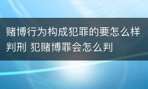 赌博行为构成犯罪的要怎么样判刑 犯赌博罪会怎么判