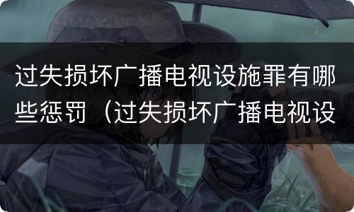 过失损坏广播电视设施罪有哪些惩罚（过失损坏广播电视设施罪有哪些惩罚措施）