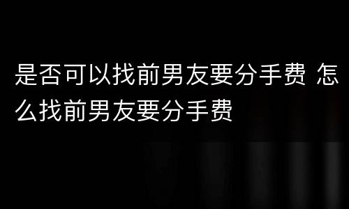 是否可以找前男友要分手费 怎么找前男友要分手费
