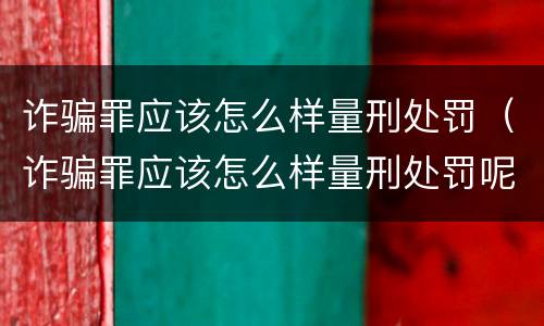 诈骗罪应该怎么样量刑处罚（诈骗罪应该怎么样量刑处罚呢）