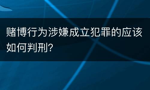 赌博行为涉嫌成立犯罪的应该如何判刑？