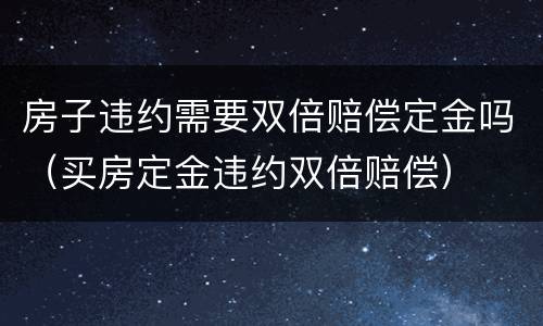 房子违约需要双倍赔偿定金吗（买房定金违约双倍赔偿）
