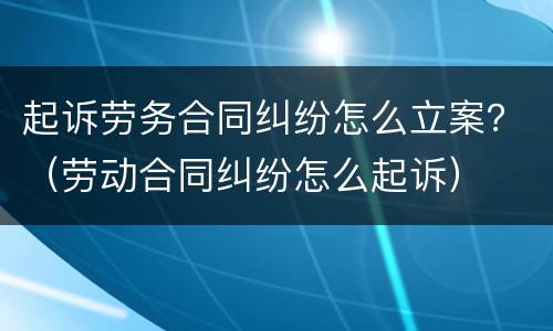 起诉劳务合同纠纷怎么立案？（劳动合同纠纷怎么起诉）
