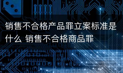 销售不合格产品罪立案标准是什么 销售不合格商品罪