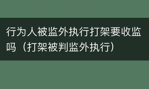 行为人被监外执行打架要收监吗（打架被判监外执行）