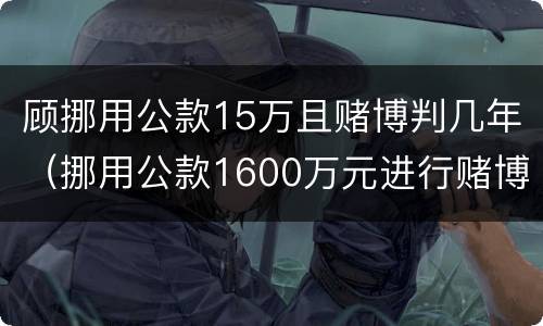 顾挪用公款15万且赌博判几年（挪用公款1600万元进行赌博该怎么判?）