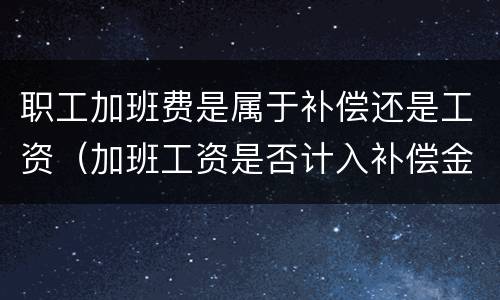 职工加班费是属于补偿还是工资（加班工资是否计入补偿金）