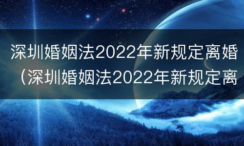 深圳婚姻法2022年新规定离婚（深圳婚姻法2022年新规定离婚时间）