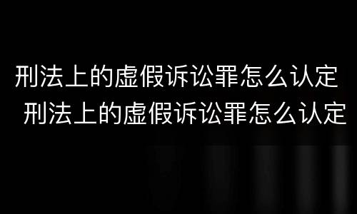 刑法上的虚假诉讼罪怎么认定 刑法上的虚假诉讼罪怎么认定标准