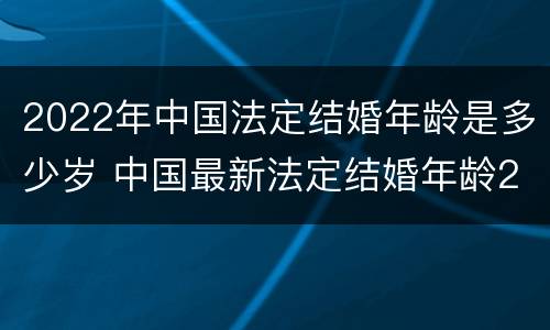2022年中国法定结婚年龄是多少岁 中国最新法定结婚年龄2020
