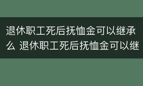 退休职工死后抚恤金可以继承么 退休职工死后抚恤金可以继承么吗