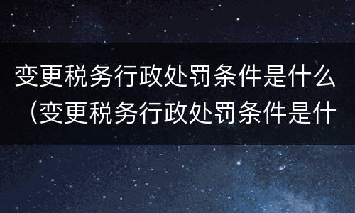变更税务行政处罚条件是什么（变更税务行政处罚条件是什么意思）