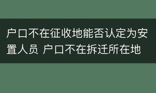 户口不在征收地能否认定为安置人员 户口不在拆迁所在地