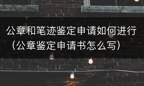公章和笔迹鉴定申请如何进行（公章鉴定申请书怎么写）