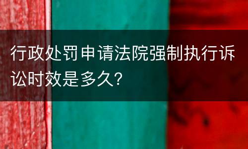 行政处罚申请法院强制执行诉讼时效是多久？