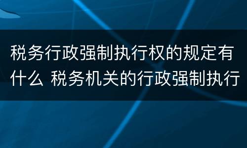 税务行政强制执行权的规定有什么 税务机关的行政强制执行权