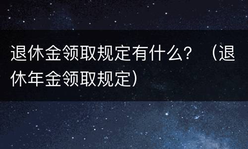 退休金领取规定有什么？（退休年金领取规定）