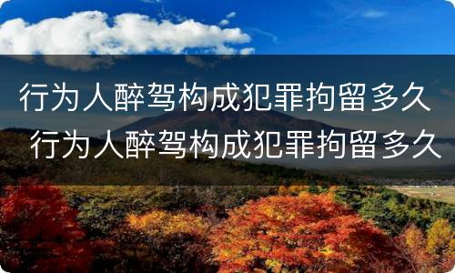 行为人醉驾构成犯罪拘留多久 行为人醉驾构成犯罪拘留多久判刑