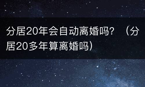 分居20年会自动离婚吗？（分居20多年算离婚吗）