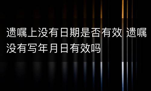 遗嘱上没有日期是否有效 遗嘱没有写年月日有效吗