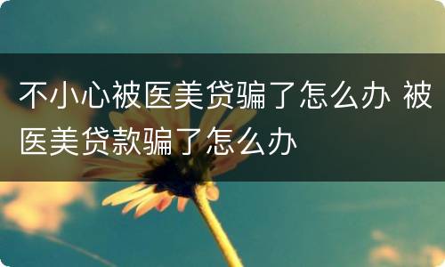 不小心被医美贷骗了怎么办 被医美贷款骗了怎么办