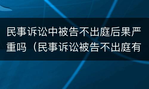 民事诉讼中被告不出庭后果严重吗（民事诉讼被告不出庭有什么后果）