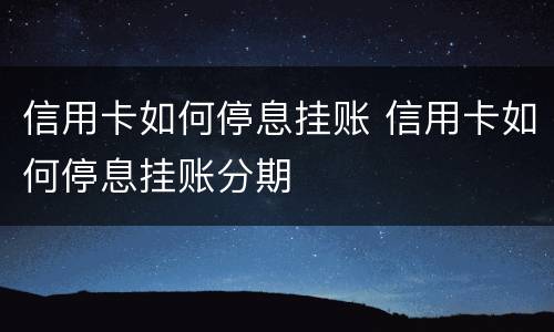 信用卡如何停息挂账 信用卡如何停息挂账分期