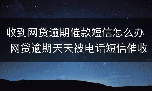 收到网贷逾期催款短信怎么办 网贷逾期天天被电话短信催收怎么办