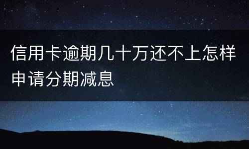信用卡逾期几十万还不上怎样申请分期减息