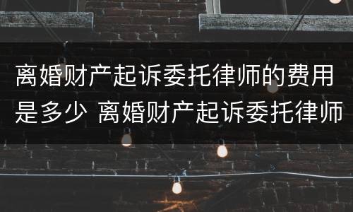 离婚财产起诉委托律师的费用是多少 离婚财产起诉委托律师的费用是多少钱