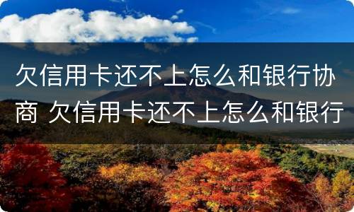 欠信用卡还不上怎么和银行协商 欠信用卡还不上怎么和银行协商还款