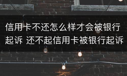 信用卡不还怎么样才会被银行起诉 还不起信用卡被银行起诉