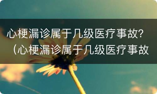 心梗漏诊属于几级医疗事故？（心梗漏诊属于几级医疗事故吗）