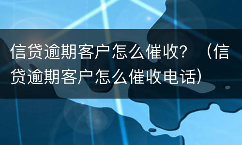 信贷逾期客户怎么催收？（信贷逾期客户怎么催收电话）